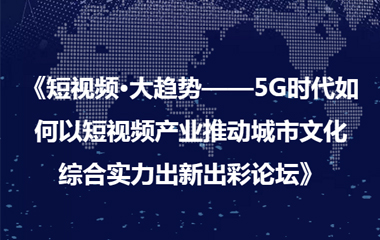 《短視頻·大趨勢(shì)——5G時(shí)代如何以短視頻產(chǎn)業(yè)推動(dòng)城市文化 綜合實(shí)力出新出彩論壇》圓滿成功